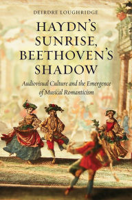 Title: Haydn's Sunrise, Beethoven's Shadow: Audiovisual Culture and the Emergence of Musical Romanticism, Author: Deirdre Loughridge