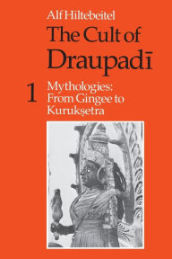 Title: The Cult of Draupadi, Volume 1: Mythologies: From Gingee to Kuruksetra, Author: Alf Hiltebeitel