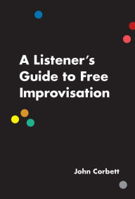 Title: A Listener's Guide to Free Improvisation, Author: John Corbett