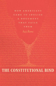 Title: The Constitutional Bind: How Americans Came to Idolize a Document That Fails Them, Author: Aziz Rana