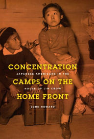 Title: Concentration Camps on the Home Front: Japanese Americans in the House of Jim Crow, Author: John Howard