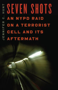Title: Seven Shots: An NYPD Raid on a Terrorist Cell and Its Aftermath, Author: Jennifer C. Hunt