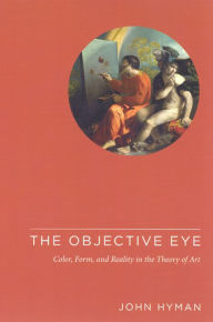 Title: The Objective Eye: Color, Form, and Reality in the Theory of Art, Author: John Hyman
