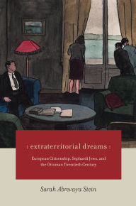 Title: Extraterritorial Dreams: European Citizenship, Sephardi Jews, and the Ottoman Twentieth Century, Author: Sarah Abrevaya Stein