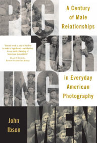 Title: Picturing Men: A Century of Male Relationships in Everyday American Photography, Author: John Ibson
