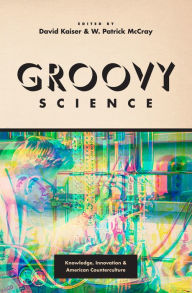 Title: Groovy Science: Knowledge, Innovation, and American Counterculture, Author: David Kaiser