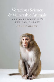 Title: Voracious Science & Vulnerable Animals: A Primate Scientist's Ethical Journey, Author: John P. Gluck