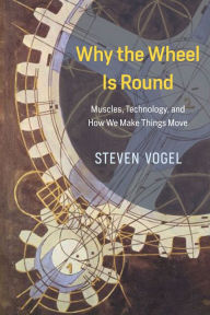 Title: Why the Wheel Is Round: Muscles, Technology, and How We Make Things Move, Author: Steven Vogel