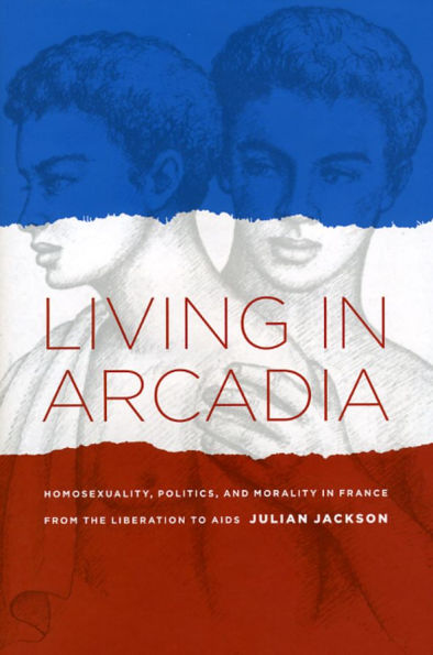 Living in Arcadia: Homosexuality, Politics, and Morality in France from the Liberation to AIDS