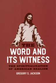 Title: The Word and Its Witness: The Spiritualization of American Realism, Author: Gregory S. Jackson