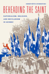 Title: Beheading the Saint: Nationalism, Religion, and Secularism in Quebec, Author: Geneviève Zubrzycki