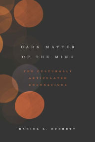 Title: Dark Matter of the Mind: The Culturally Articulated Unconscious, Author: Daniel L. Everett