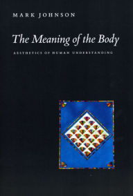 Title: The Meaning of the Body: Aesthetics of Human Understanding, Author: Mark Johnson