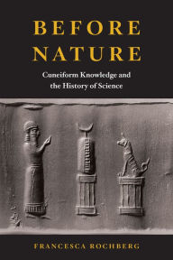 Title: Before Nature: Cuneiform Knowledge and the History of Science, Author: Francesca Rochberg