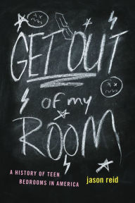 Title: Get Out of My Room!: A History of Teen Bedrooms in America, Author: Jason Reid