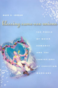 Title: Blessing Same-Sex Unions: The Perils of Queer Romance and the Confusions of Christian Marriage / Edition 1, Author: Mark D. Jordan