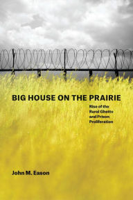 Title: Big House on the Prairie: Rise of the Rural Ghetto and Prison Proliferation, Author: John M. Eason