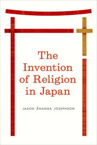 Title: The Invention of Religion in Japan, Author: Jason Ananda Josephson Storm