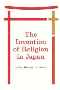 Title: The Invention of Religion in Japan, Author: Jason Ananda Josephson