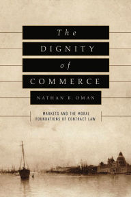 Title: The Dignity of Commerce: Markets and the Moral Foundations of Contract Law, Author: Nathan B. Oman