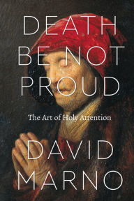 Title: Death Be Not Proud: The Art of Holy Attention, Author: David Marno