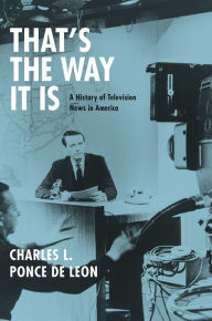 Title: That's the Way It Is: A History of Television News in America, Author: Charles L. Ponce de Leon