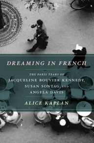 Title: Dreaming in French: The Paris Years of Jacqueline Bouvier Kennedy, Susan Sontag, and Angela Davis, Author: Alice Kaplan