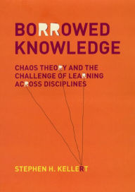 Title: Borrowed Knowledge: Chaos Theory and the Challenge of Learning across Disciplines, Author: Stephen H. Kellert