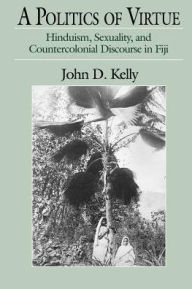 Title: A Politics of Virtue: Hinduism, Sexuality, and Countercolonial Discourse in Fiji / Edition 1, Author: John D. Kelly