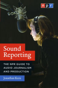 Title: Sound Reporting: The NPR Guide to Audio Journalism and Production, Author: Jonathan Kern