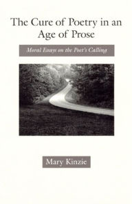 Title: The Cure of Poetry in an Age of Prose: Moral Essays on the Poet's Calling, Author: Mary Kinzie
