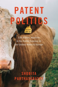 Title: Patent Politics: Life Forms, Markets & the Public Interest in the United States & Europe, Author: Shobita Parthasarathy