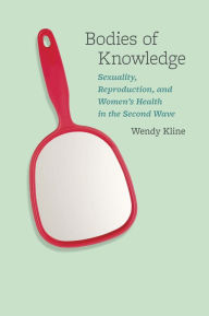 Title: Bodies of Knowledge: Sexuality, Reproduction, and Women's Health in the Second Wave, Author: Wendy Kline