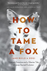 Title: How to Tame a Fox (and Build a Dog): Visionary Scientists and a Siberian Tale of Jump-Started Evolution, Author: Lee Alan Dugatkin