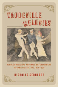 Title: Vaudeville Melodies: Popular Musicians and Mass Entertainment in American Culture, 1870-1929, Author: Nicholas Gebhardt