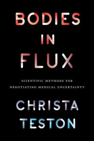 Title: Bodies in Flux: Scientific Methods for Negotiating Medical Uncertainty, Author: Christa Teston
