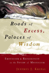 Title: Roads of Excess, Palaces of Wisdom: Eroticism and Reflexivity in the Study of Mysticism / Edition 2, Author: Jeffrey J. Kripal