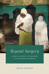 Title: Beyond Surgery: Injury, Healing, and Religion at an Ethiopian Hospital, Author: Anita Hannig