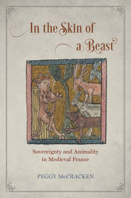 Title: In the Skin of a Beast: Sovereignty and Animality in Medieval France, Author: Peggy McCracken