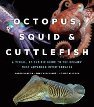 Title: Octopus, Squid & Cuttlefish: A Visual, Scientific Guide to the Oceans' Most Advanced Invertebrates, Author: Roger Hanlon