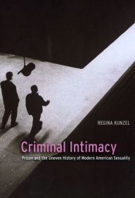 Title: Criminal Intimacy: Prison and the Uneven History of Modern American Sexuality, Author: Regina Kunzel