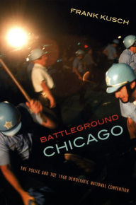 Title: Battleground Chicago: The Police and the 1968 Democratic National Convention, Author: Frank Kusch