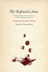 Title: The Refracted Muse: Literature and Optics in Early Modern Spain, Author: Enrique Garcia Santo-Tomas