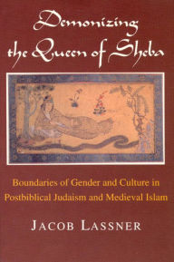 Title: Demonizing the Queen of Sheba: Boundaries of Gender and Culture in Postbiblical Judaism and Medieval Islam, Author: Jacob Lassner