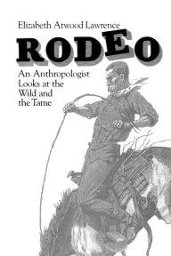 Title: Rodeo: An Anthropologist Looks at the Wild and the Tame / Edition 1, Author: Elizabeth Atwood Lawrence