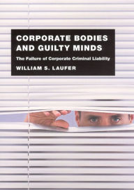 Title: Corporate Bodies and Guilty Minds: The Failure of Corporate Criminal Liability / Edition 1, Author: William S. Laufer