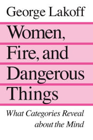Title: Women, Fire, and Dangerous Things: What Categories Reveal about the Mind, Author: George Lakoff