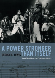 Title: A Power Stronger Than Itself: The AACM and American Experimental Music, Author: George E. Lewis