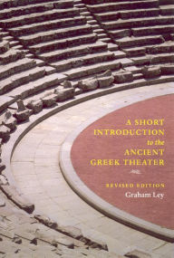 Title: A Short Introduction to the Ancient Greek Theater: Revised Edition, Author: Graham Ley