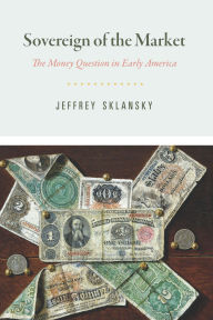 Title: Sovereign of the Market: The Money Question in Early America, Author: Jeffrey Sklansky